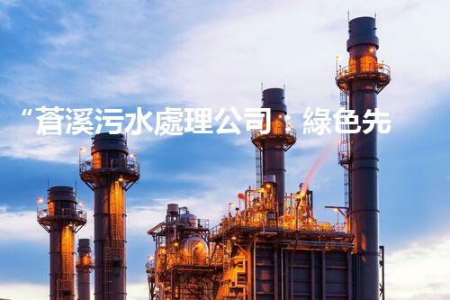 “蒼溪污水處理公司：綠色先鋒，守護(hù)碧水藍(lán)天”
